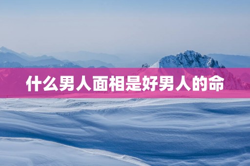 什么男人面相是好男人的命
