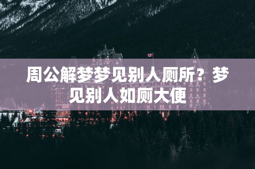周公解梦梦见别人厕所？梦见别人如厕大便