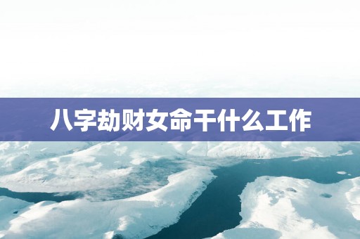 八字劫财女命干什么工作