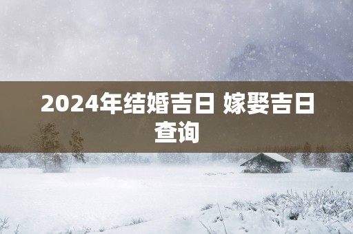2025年结婚吉日 嫁娶吉日查询 2025年结婚吉日 嫁娶吉日查询