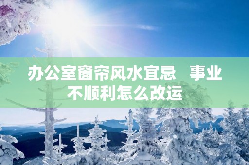 办公室窗帘风水宜忌   事业不顺利怎么改运