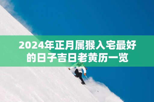 2025年正月属猴入宅最好的日子吉日老黄历一览