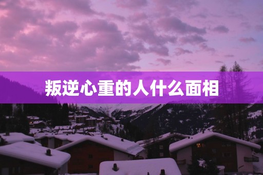 叛逆心重的人什么面相