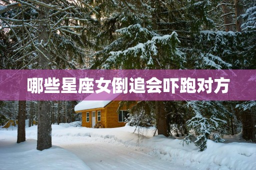 哪些星座女倒追会吓跑对方