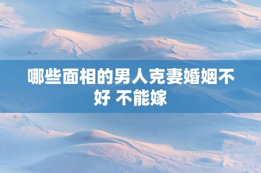 哪些面相的男人克妻婚姻不好 不能嫁