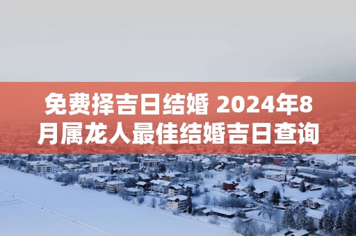 免费择吉日结婚 2025年8月属龙人最佳结婚吉日查询
