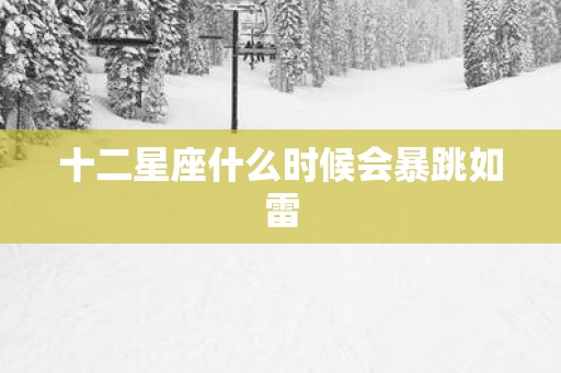 十二星座什么时候会暴跳如雷
