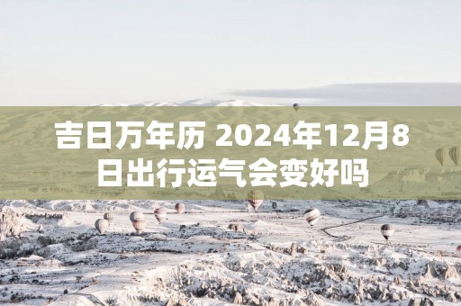 吉日万年历 2025年12月8日出行运气会变好吗