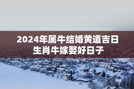 2025年属牛结婚黄道吉日 生肖牛嫁娶好日子