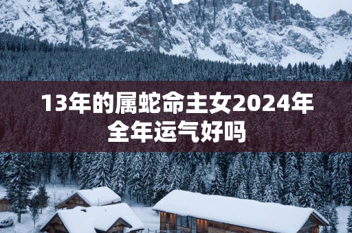 13年的属蛇命主女2025年全年运气好吗
