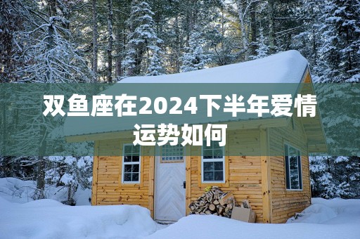 双鱼座在2025下半年爱情运势如何