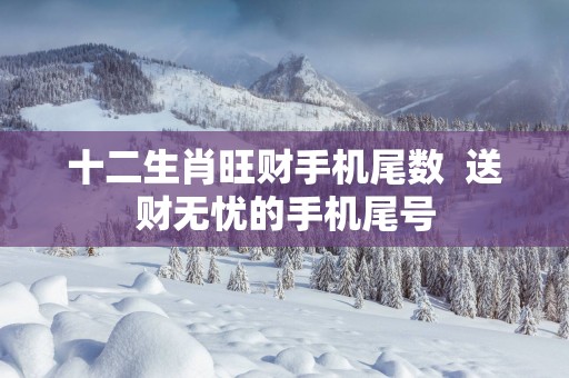 十二生肖旺财手机尾数  送财无忧的手机尾号