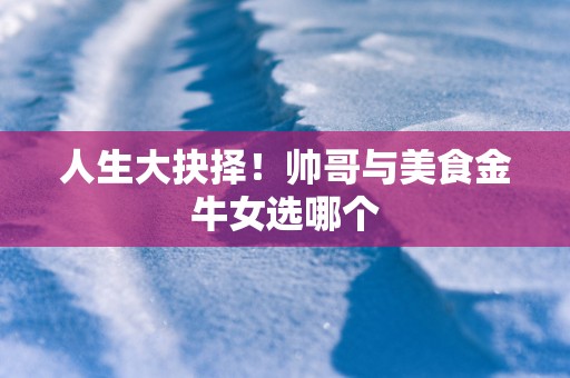 人生大抉择！帅哥与美食金牛女选哪个
