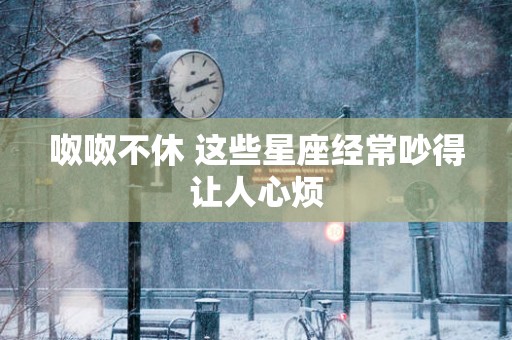 呶呶不休 这些星座经常吵得让人心烦
