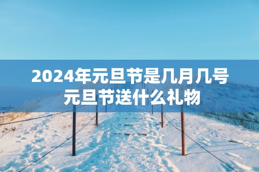 2025年元旦节是几月几号 元旦节送什么礼物