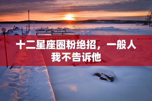 十二星座圈粉绝招，一般人我不告诉他