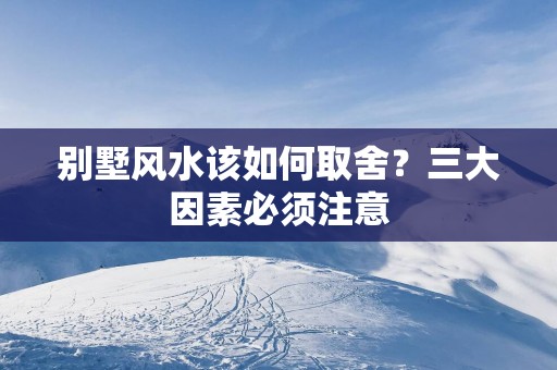 别墅风水该如何取舍？三大因素必须注意