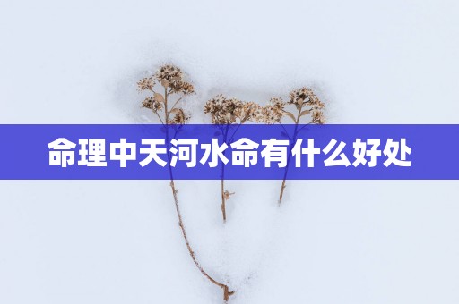 命理中天河水命有什么好处