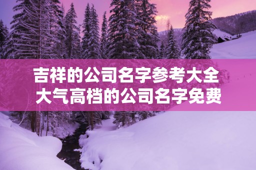 吉祥的公司名字参考大全 大气高档的公司名字免费