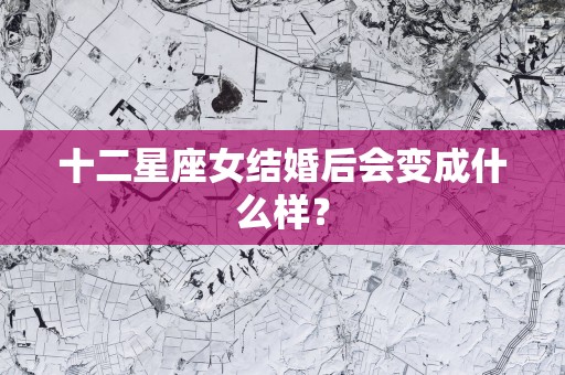 十二星座女结婚后会变成什么样？