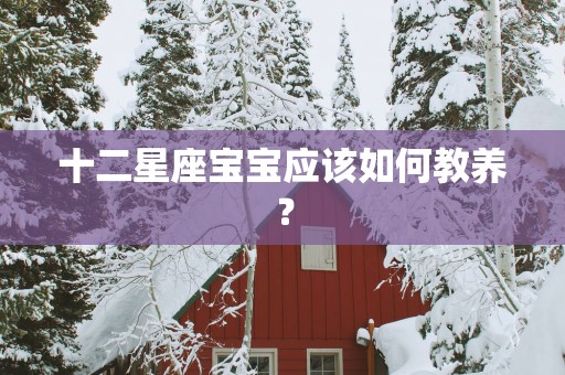 十二星座宝宝应该如何教养？