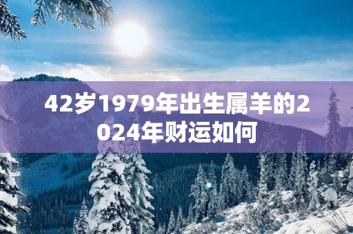 42岁1979年出生属羊的2025年财运如何