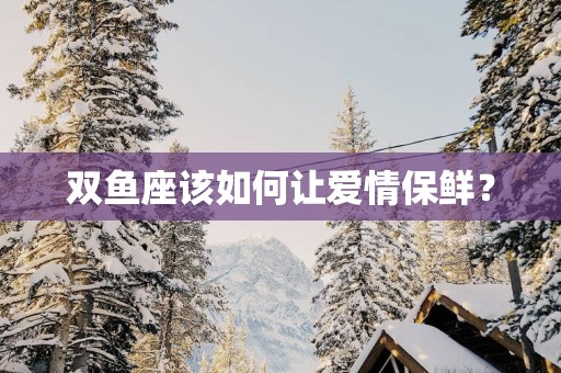 双鱼座该如何让爱情保鲜？