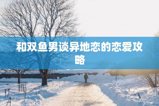 和双鱼男谈异地恋的恋爱攻略