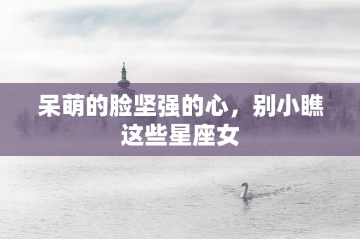 呆萌的脸坚强的心，别小瞧这些星座女