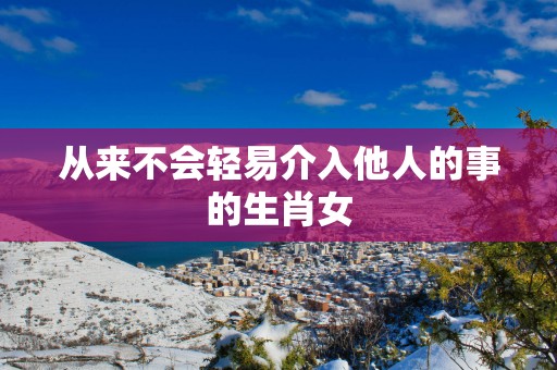 从来不会轻易介入他人的事的生肖女
