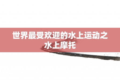 世界最受欢迎的水上运动之水上摩托