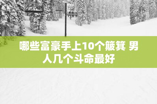 哪些富豪手上10个簸箕 男人几个斗命最好