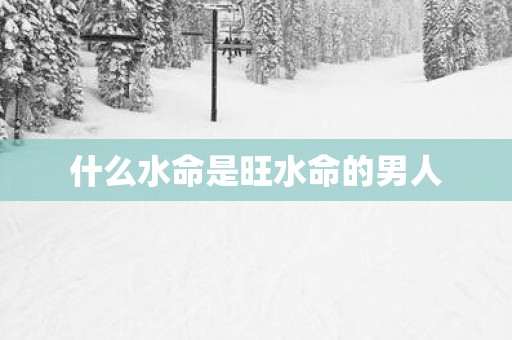 什么水命是旺水命的男人