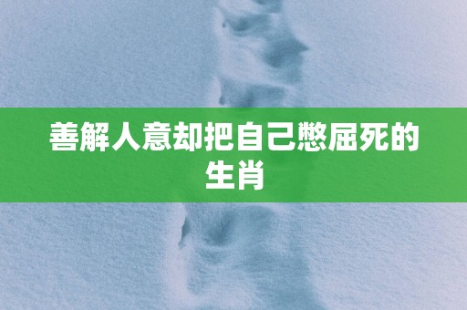 善解人意却把自己憋屈死的生肖