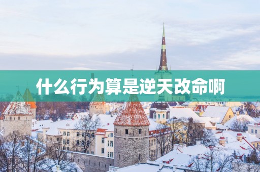 什么行为算是逆天改命啊