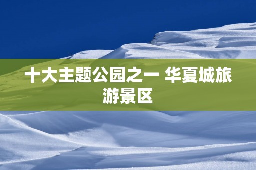十大主题公园之一 华夏城旅游景区