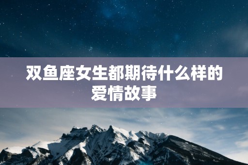 双鱼座女生都期待什么样的爱情故事