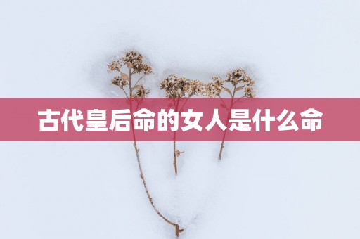 古代皇后命的女人是什么命