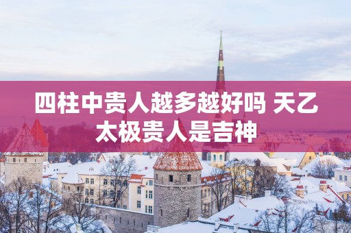 四柱中贵人越多越好吗 天乙太极贵人是吉神