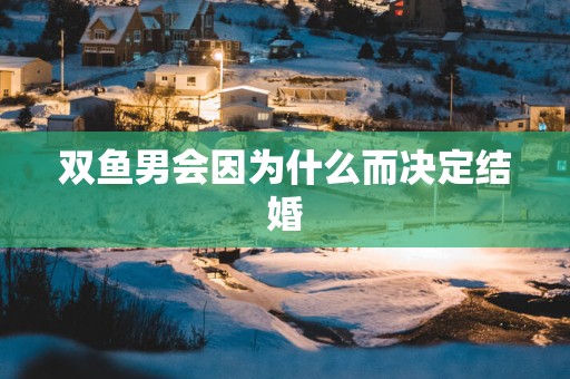 双鱼男会因为什么而决定结婚