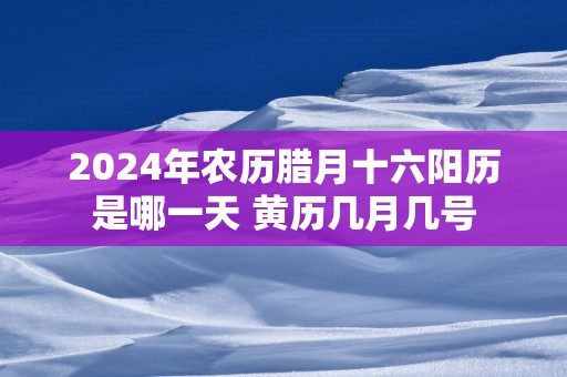 2025年农历腊月十六阳历是哪一天 黄历几月几号