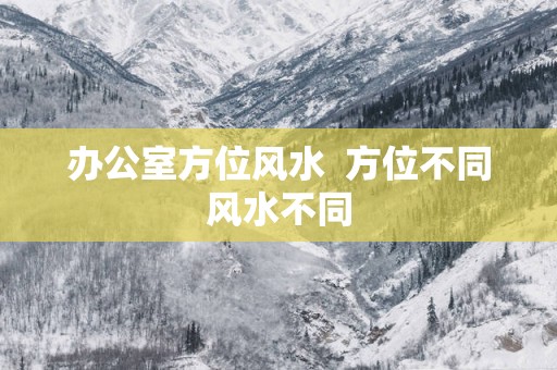 办公室方位风水  方位不同风水不同