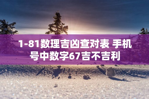 1-81数理吉凶查对表 手机号中数字67吉不吉利