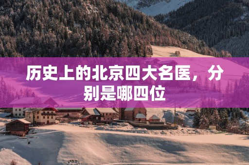 历史上的北京四大名医，分别是哪四位