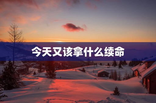 今天又该拿什么续命