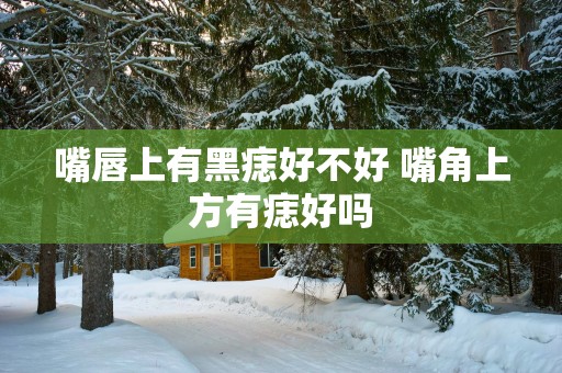 嘴唇上有黑痣好不好 嘴角上方有痣好吗