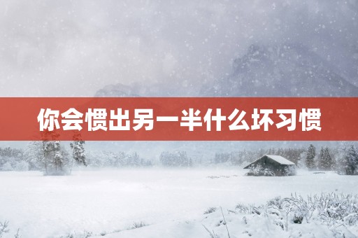 你会惯出另一半什么坏习惯