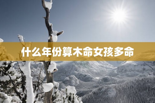 什么年份算木命女孩多命