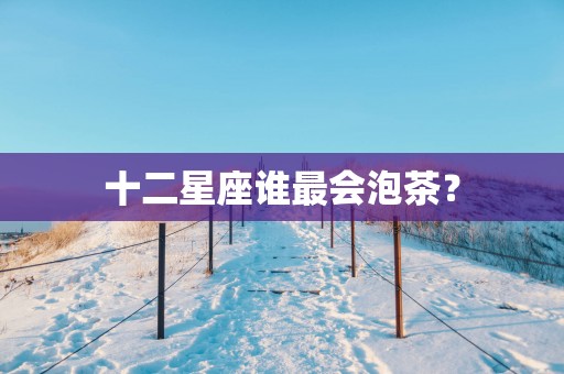 十二星座谁最会泡茶？