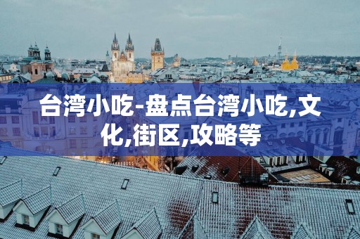 台湾小吃-盘点台湾小吃,文化,街区,攻略等